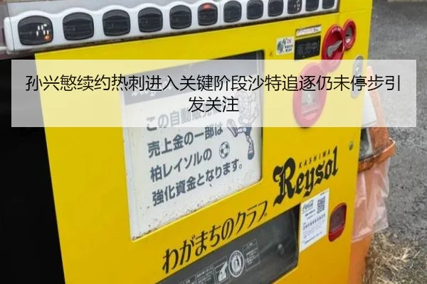 孙兴慜续约热刺进入关键阶段沙特追逐仍未停步引发关注