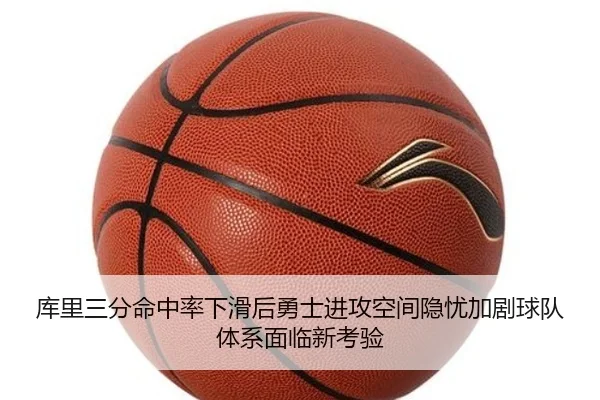 库里三分命中率下滑后勇士进攻空间隐忧加剧球队体系面临新考验