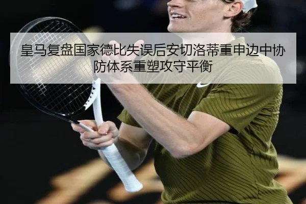 皇马复盘国家德比失误后安切洛蒂重申边中协防体系重塑攻守平衡