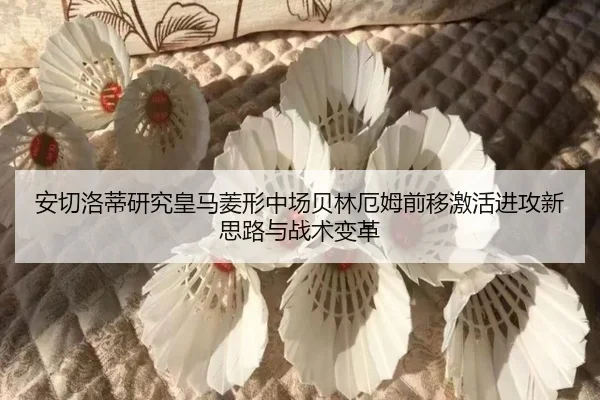 安切洛蒂研究皇马菱形中场贝林厄姆前移激活进攻新思路与战术变革